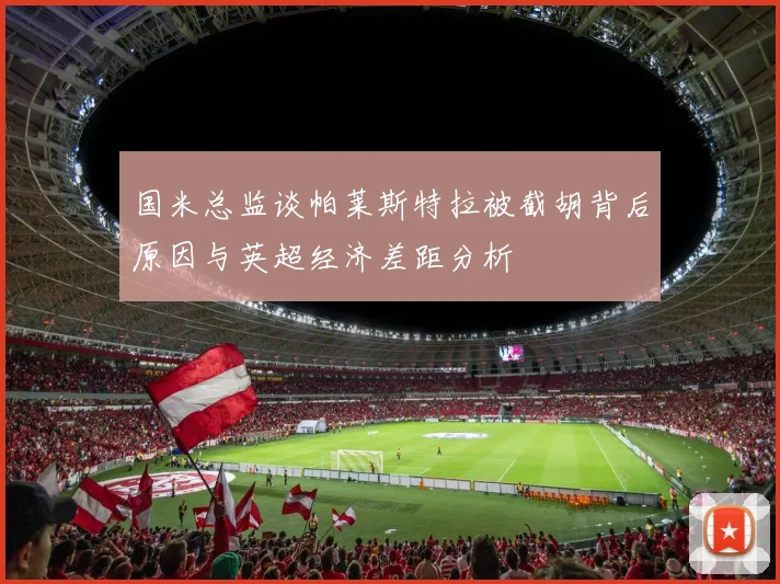 国米总监谈帕莱斯特拉被截胡背后原因与英超经济差距分析
