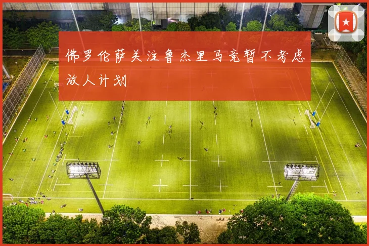 佛罗伦萨关注鲁杰里马竞暂不考虑放人计划