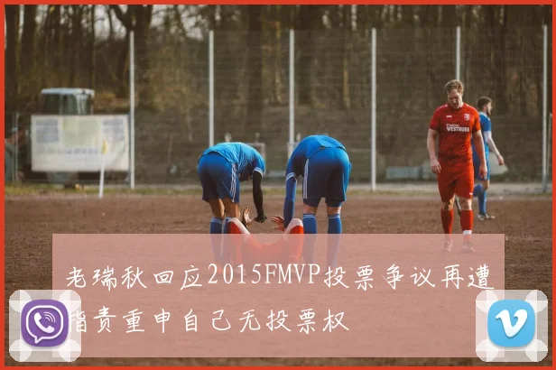 老瑞秋回应2015FMVP投票争议再遭指责重申自己无投票权