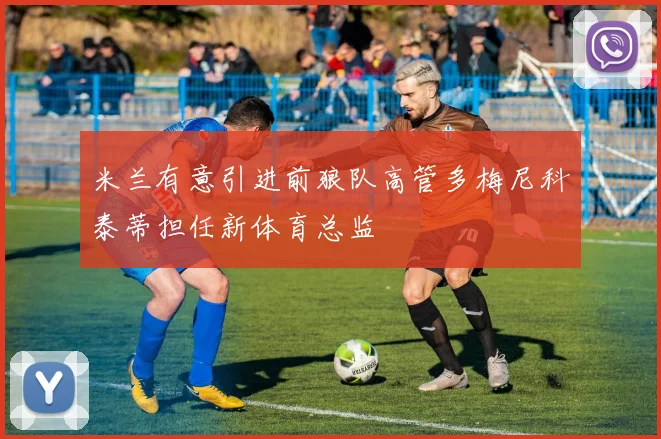 米兰有意引进前狼队高管多梅尼科泰蒂担任新体育总监