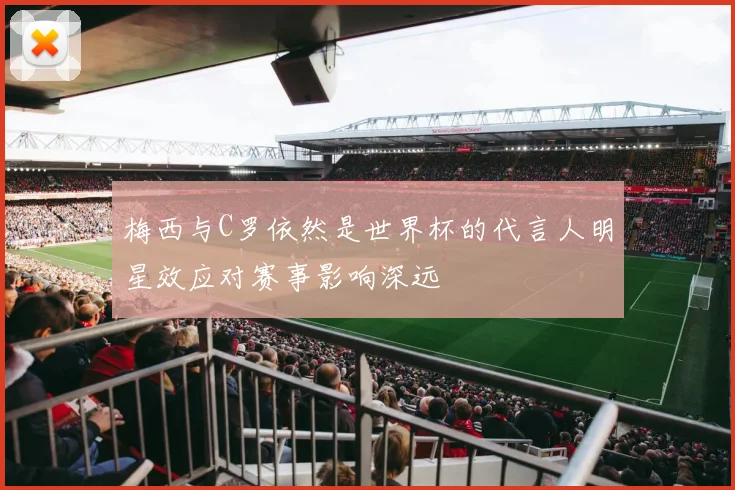 梅西与C罗依然是世界杯的代言人明星效应对赛事影响深远