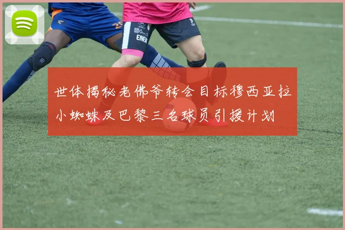 世体揭秘老佛爷转会目标穆西亚拉小蜘蛛及巴黎三名球员引援计划