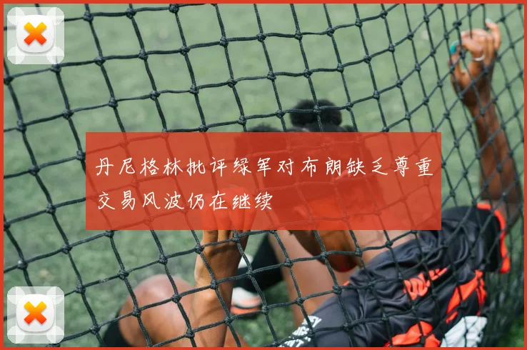 丹尼格林批评绿军对布朗缺乏尊重交易风波仍在继续