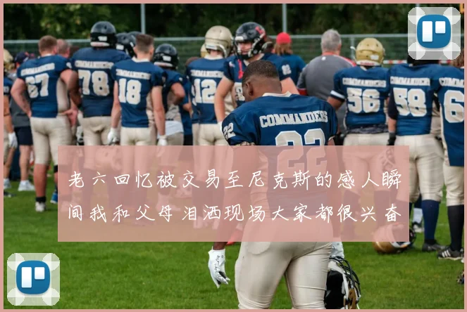 老六回忆被交易至尼克斯的感人瞬间我和父母泪洒现场大家都很兴奋