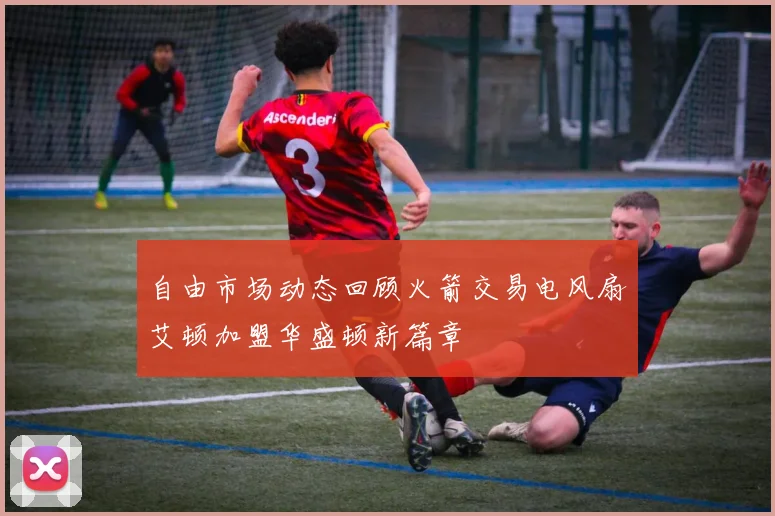 自由市场动态回顾火箭交易电风扇艾顿加盟华盛顿新篇章