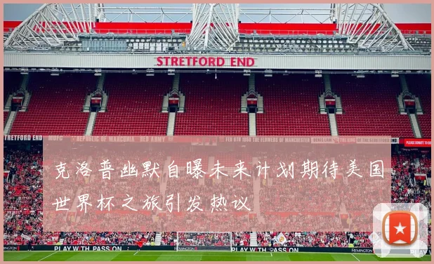 克洛普幽默自曝未来计划期待美国世界杯之旅引发热议
