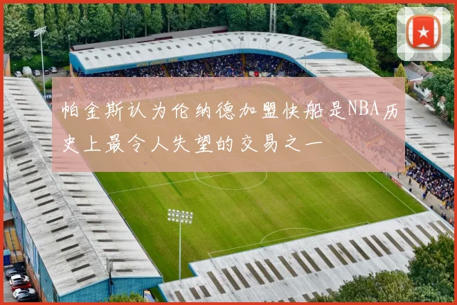 帕金斯认为伦纳德加盟快船是NBA历史上最令人失望的交易之一