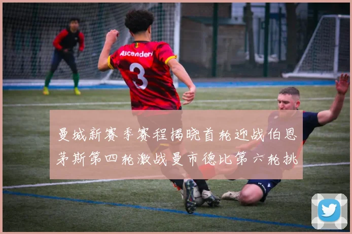 曼城新赛季赛程揭晓首轮迎战伯恩茅斯第四轮激战曼市德比第六轮挑战利物浦