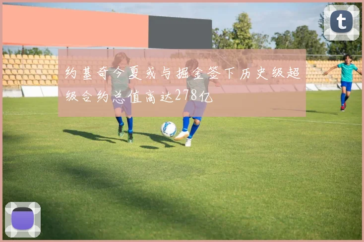约基奇今夏或与掘金签下历史级超级合约总值高达278亿