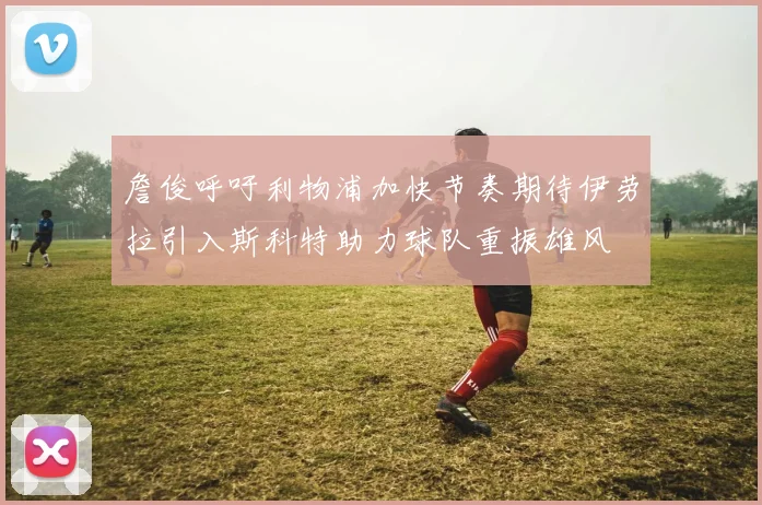 詹俊呼吁利物浦加快节奏期待伊劳拉引入斯科特助力球队重振雄风