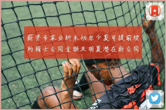 薪资专家分析米切尔今夏可提前续约骑士合同金额及明夏潜在新合同