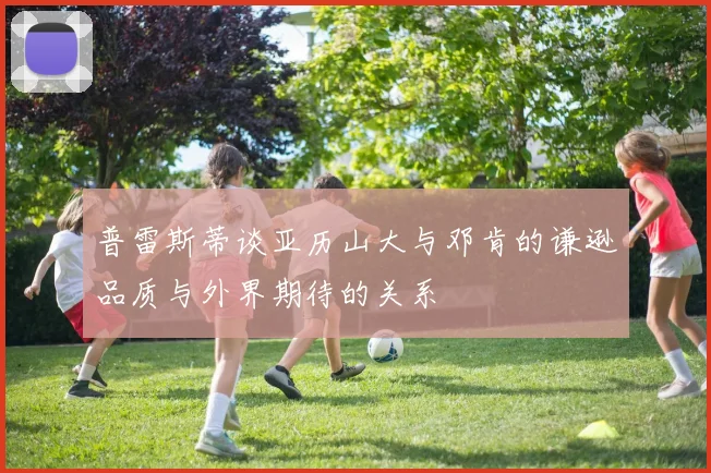 普雷斯蒂谈亚历山大与邓肯的谦逊品质与外界期待的关系